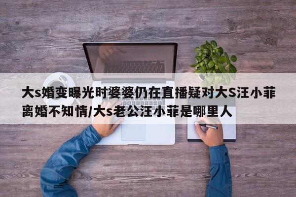大s婚变曝光时婆婆仍在直播疑对大S汪小菲离婚不知情/大s老公汪小菲是哪里人