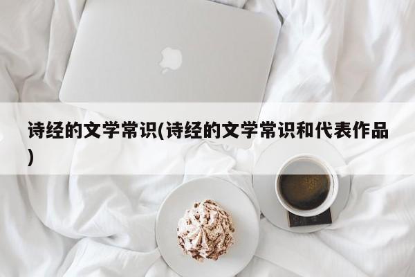 诗经的文学常识(诗经的文学常识和代表作品)