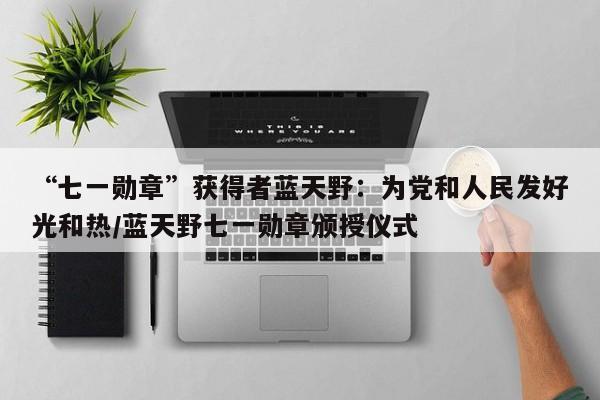 “七一勋章”获得者蓝天野：为党和人民发好光和热/蓝天野七一勋章颁授仪式