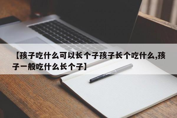 【孩子吃什么可以长个子孩子长个吃什么,孩子一般吃什么长个子】