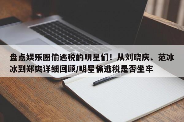 盘点娱乐圈偷逃税的明星们！从刘晓庆、范冰冰到郑爽详细回顾/明星偷逃税是否坐牢