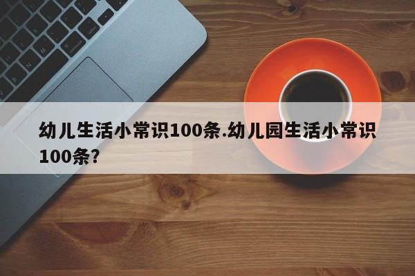 幼儿生活小常识100条.幼儿园生活小常识100条？