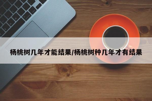 杨桃树几年才能结果/杨桃树种几年才有结果