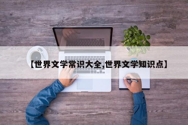 【世界文学常识大全,世界文学知识点】