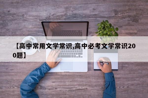 【高中常用文学常识,高中必考文学常识200题】