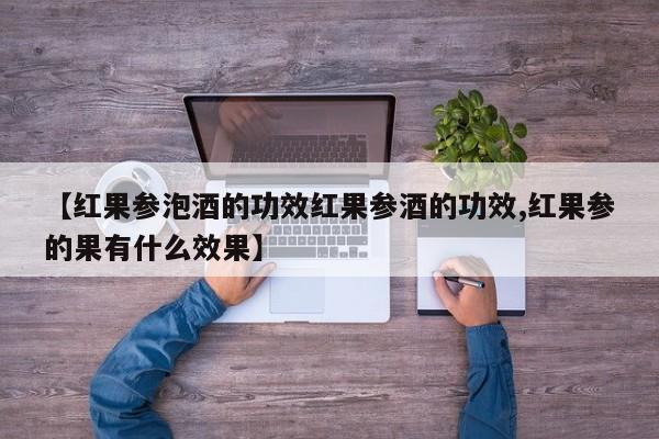 【红果参泡酒的功效红果参酒的功效,红果参的果有什么效果】