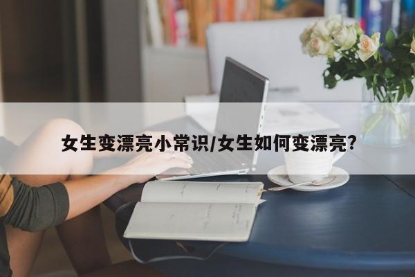 女生变漂亮小常识/女生如何变漂亮?