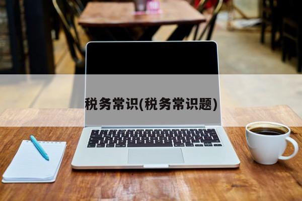 税务常识(税务常识题)