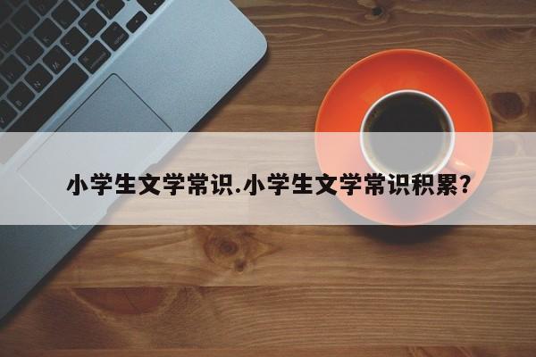 小学生文学常识.小学生文学常识积累？