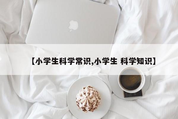 【小学生科学常识,小学生 科学知识】