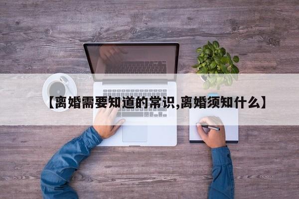 【离婚需要知道的常识,离婚须知什么】