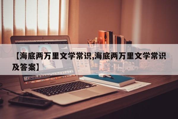 【海底两万里文学常识,海底两万里文学常识及答案】