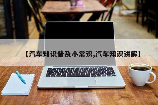 【汽车知识普及小常识,汽车知识讲解】