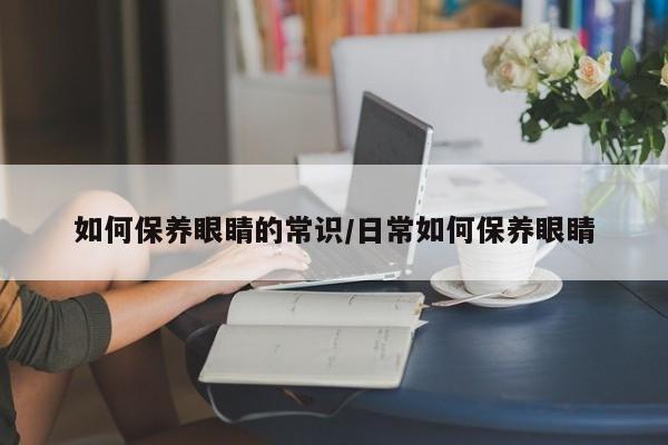 如何保养眼睛的常识/日常如何保养眼睛
