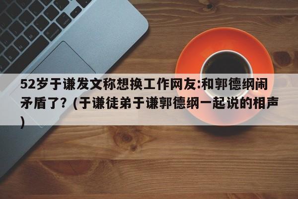 52岁于谦发文称想换工作网友:和郭德纲闹矛盾了？(于谦徒弟于谦郭德纲一起说的相声)