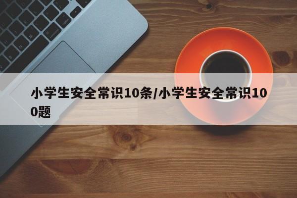 小学生安全常识10条/小学生安全常识100题