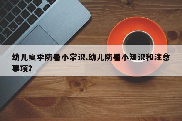 幼儿夏季防暑小常识.幼儿防暑小知识和注意事项？