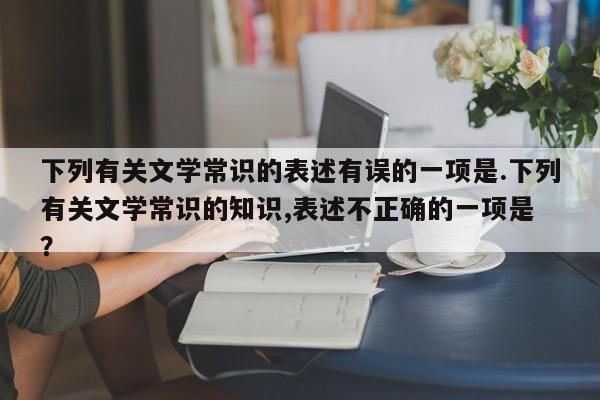 下列有关文学常识的表述有误的一项是.下列有关文学常识的知识,表述不正确的一项是 ？