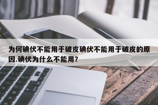 为何碘伏不能用于破皮碘伏不能用于破皮的原因.碘伏为什么不能用？