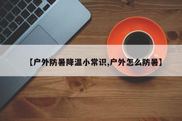 【户外防暑降温小常识,户外怎么防暑】