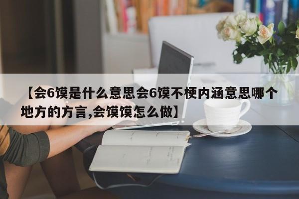 【会6馍是什么意思会6馍不梗内涵意思哪个地方的方言,会馍馍怎么做】
