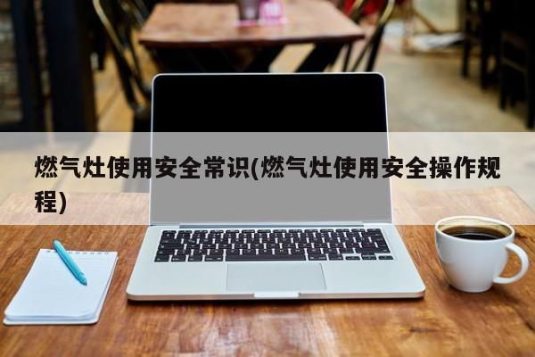 燃气灶使用安全常识(燃气灶使用安全操作规程)
