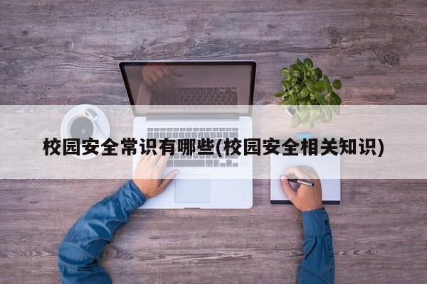 校园安全常识有哪些(校园安全相关知识)