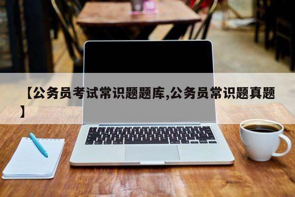 【公务员考试常识题题库,公务员常识题真题】