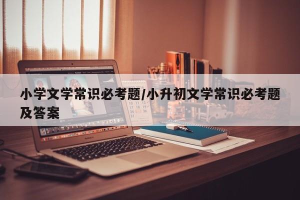 小学文学常识必考题/小升初文学常识必考题及答案