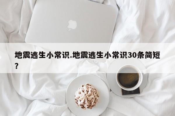 地震逃生小常识.地震逃生小常识30条简短？