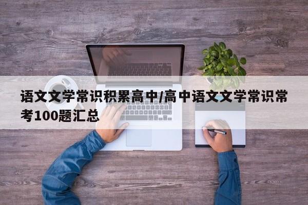 语文文学常识积累高中/高中语文文学常识常考100题汇总