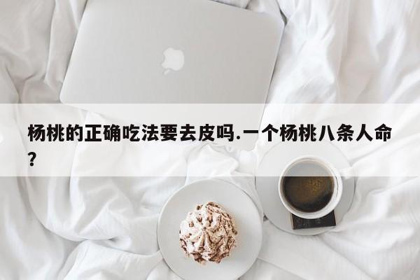 杨桃的正确吃法要去皮吗.一个杨桃八条人命？