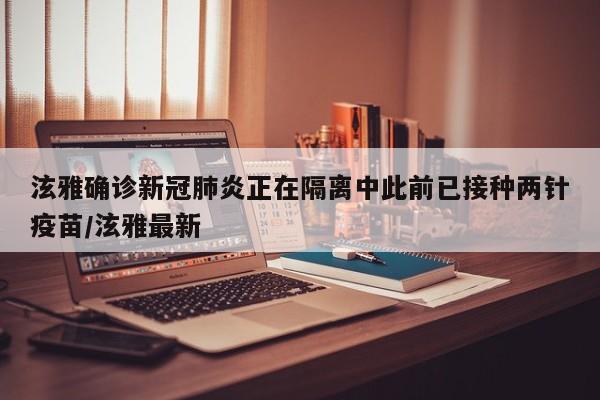 泫雅确诊新冠肺炎正在隔离中此前已接种两针疫苗/泫雅最新