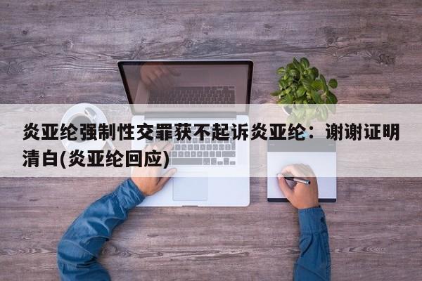 炎亚纶强制性交罪获不起诉炎亚纶：谢谢证明清白(炎亚纶回应)