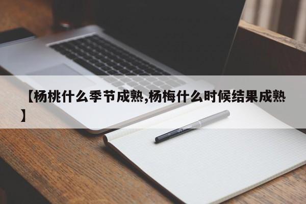 【杨桃什么季节成熟,杨梅什么时候结果成熟】