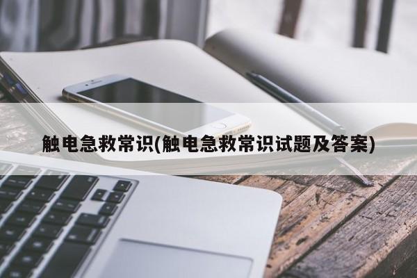 触电急救常识(触电急救常识试题及答案)