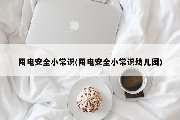 用电安全小常识(用电安全小常识幼儿园)