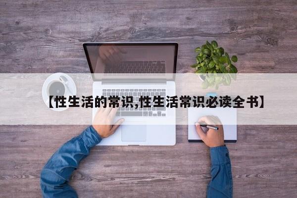 【性生活的常识,性生活常识必读全书】