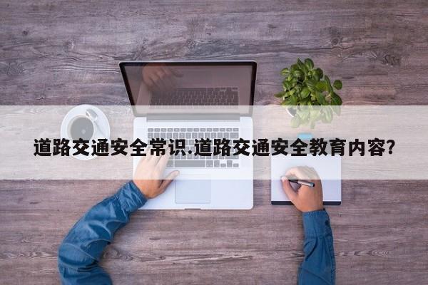道路交通安全常识.道路交通安全教育内容？