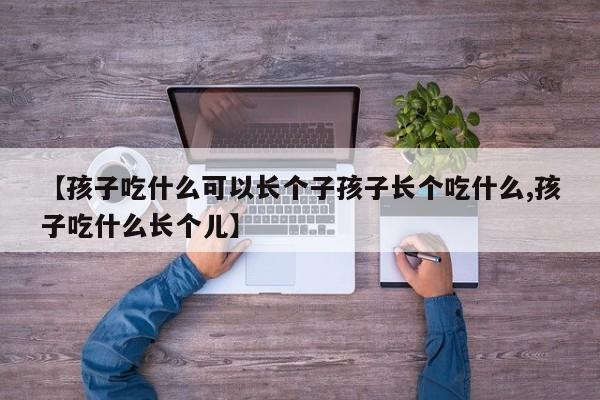 【孩子吃什么可以长个子孩子长个吃什么,孩子吃什么长个儿】