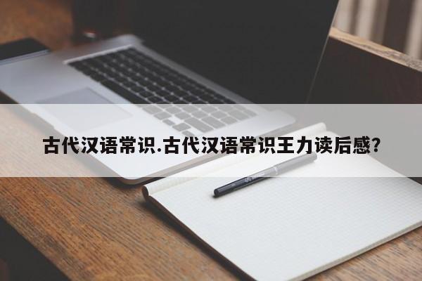 古代汉语常识.古代汉语常识王力读后感？