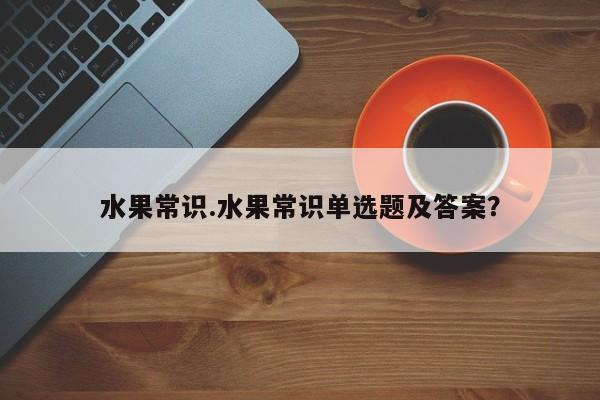 水果常识.水果常识单选题及答案？