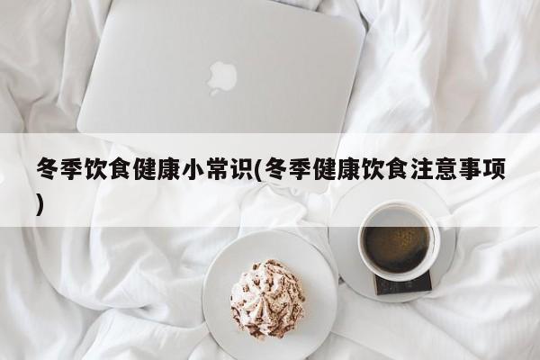 冬季饮食健康小常识(冬季健康饮食注意事项)