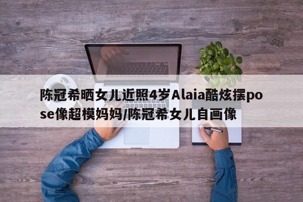 陈冠希晒女儿近照4岁Alaia酷炫摆pose像超模妈妈/陈冠希女儿自画像