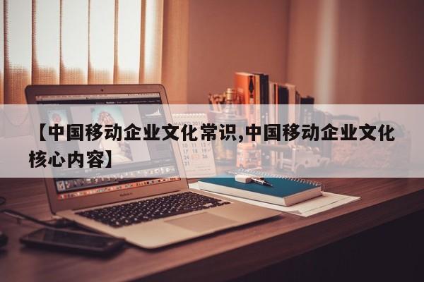 【中国移动企业文化常识,中国移动企业文化核心内容】