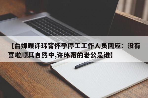 【台媒曝许玮甯怀孕停工工作人员回应：没有喜啦顺其自然中,许玮甯的老公是谁】
