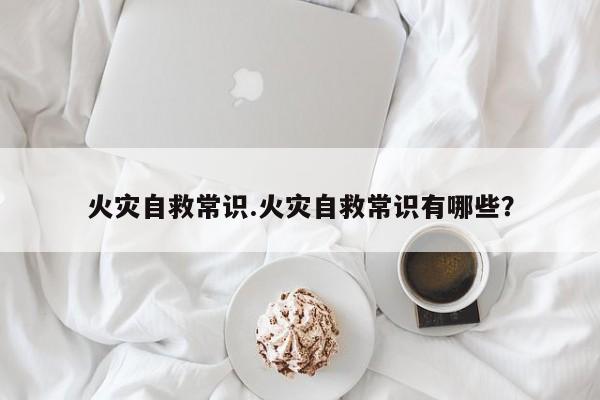 火灾自救常识.火灾自救常识有哪些？
