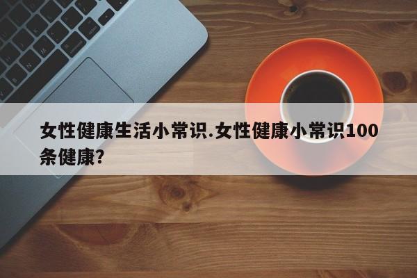 女性健康生活小常识.女性健康小常识100条健康？