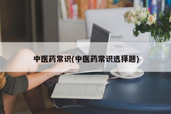 中医药常识(中医药常识选择题)