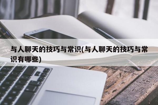 与人聊天的技巧与常识(与人聊天的技巧与常识有哪些)